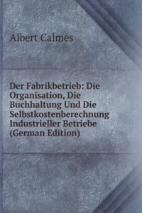 Der Fabrikbetrieb: Die Organisation, Die Buchhaltung Und Die Selbstkostenberechnung Industrieller Betriebe (German Edition)