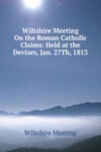 Wiltshire Meeting On the Roman Catholic Claims: Held at the Devizes, Jan. 27Th, 1813