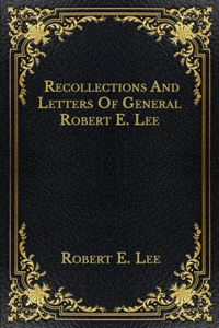 Recollections And Letters Of General Robert E. Lee