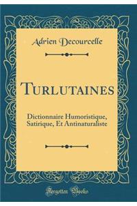 Turlutaines: Dictionnaire Humoristique, Satirique, Et Antinaturaliste (Classic Reprint)