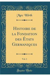 Histoire de la Fondation Des Ã?tats Germaniques, Vol. 1 (Classic Reprint)