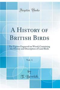 A History of British Birds, Vol. 1: The Figures Engraved on Wood; Containing the History and Description of Land Birds (Classic Reprint)