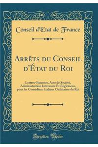 Arrêts du Conseil d'État du Roi: Lettres-Patentes, Acte de Société, Administration Intérieure Et Reglemens, pour les Comédiens Italiens Ordinaires du Roi (Classic Reprint)