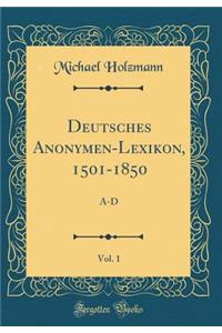 Deutsches Anonymen-Lexikon, 1501-1850, Vol. 1: A-D (Classic Reprint)