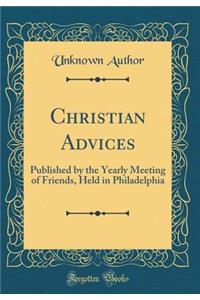 Christian Advices: Published by the Yearly Meeting of Friends, Held in Philadelphia (Classic Reprint)