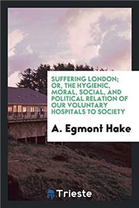 Suffering London; or, The hygienic, moral, social, and political relation of our voluntary hospitals to society