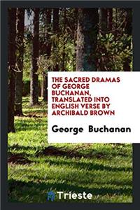 Sacred Dramas of George Buchanan, Translated Into English Verse by Archibald Brown