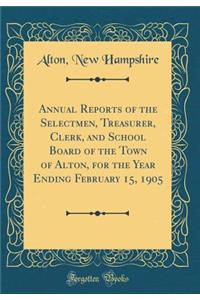 Annual Reports of the Selectmen, Treasurer, Clerk, and School Board of the Town of Alton, for the Year Ending February 15, 1905 (Classic Reprint)