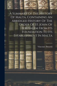 Summary Of The History Of Malta, Containing An Abridged History Of The Order Of St. John Of Jerusalem From Its Foundation To Its Establishment In Malta