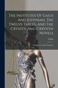 Institutes Of Gaius And Justinian, The Twelve Tables, And The Cxviiith And Cxxviith Novels