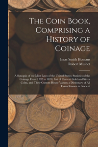 Coin Book, Comprising a History of Coinage; a Synopsis of the Mint Laws of the United States; Statistics of the Coinage From 1792 to 1870; List of Current Gold and Silver Coins, and Their Custom House Values; a Dictionary of all Coins Known in Anci