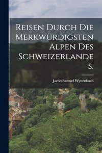 Reisen durch die merkwürdigsten Alpen des Schweizerlandes.