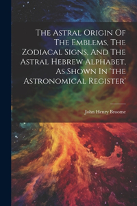 Astral Origin Of The Emblems, The Zodiacal Signs, And The Astral Hebrew Alphabet, As Shown In 'the Astronomical Register'