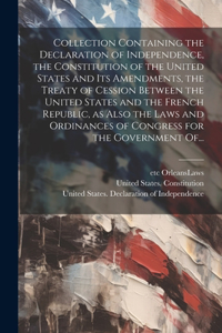 Collection Containing the Declaration of Independence, the Constitution of the United States and Its Amendments, the Treaty of Cession Between the United States and the French Republic, as Also the Laws and Ordinances of Congress for the Government