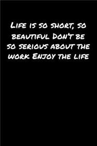 Life Is So Short So Beautiful Don't Be So Serious About The Work Enjoy The Life
