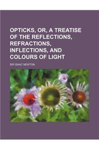 Opticks, Or, a Treatise of the Reflections, Refractions, Inflections, and Colours of Light