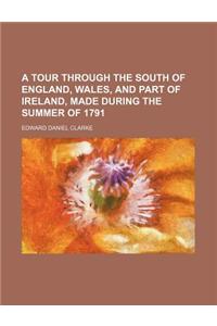 A Tour Through the South of England, Wales, and Part of Ireland, Made During the Summer of 1791