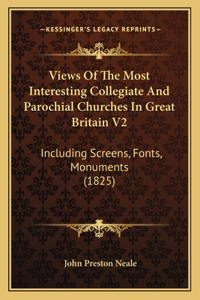 Views Of The Most Interesting Collegiate And Parochial Churches In Great Britain V2
