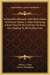 Personal Recollections And Observations Of General Nelson A. Miles Embracing A Brief View Of The Civil War Or From New England To The Golden Gate