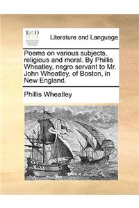 Poems on Various Subjects, Religious and Moral. by Phillis Wheatley, Negro Servant to Mr. John Wheatley, of Boston, in New England.