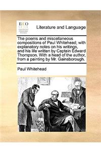 The Poems and Miscellaneous Compositions of Paul Whitehead; With Explanatory Notes on His Writings, and His Life Written by Captain Edward Thompson. with a Head of the Author, from a Painting by Mr. Gainsborough.