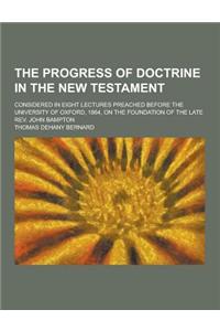 The Progress of Doctrine in the New Testament; Considered in Eight Lectures Preached Before the University of Oxford, 1864, on the Foundation of the L