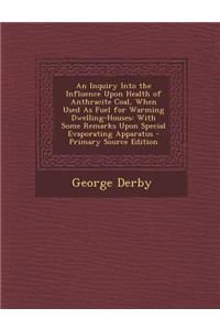 An Inquiry Into the Influence Upon Health of Anthracite Coal, When Used as Fuel for Warming Dwelling-Houses