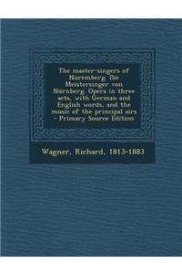 The Master-Singers of Nuremberg. Die Meistersinger Von Nurnberg. Opera in Three Acts, with German and English Words, and the Music of the Principal Airs