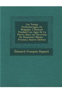 Les Temps Prehistoriques En Belgique: L'Homme Pendant Les Ages de La Pierre Dans Les Environs de Dinantsur-Meuse: L'Homme Pendant Les Ages de La Pierre Dans Les Environs de Dinantsur-Meuse