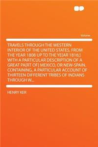Travels Through the Western Interior of the United States, from the Year 1808 Up to the Ye[ar 1816;] with a Particular Description of a Great Pa[rt Of] Mexico, or New-Spain. Containing, a Particular Account of Thirteen Different Tribes of Indians T