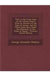 Visit to the Great Oasis of the Libyan Desert: With an Account of the Oasis of Amun, and the Other Oases Now Under the Dominion of the Pasha of Egypt - Primary Source Edition