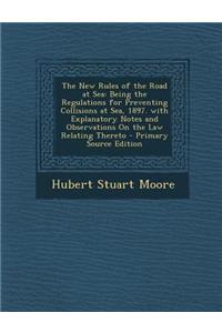 The New Rules of the Road at Sea: Being the Regulations for Preventing Collisions at Sea, 1897. with Explanatory Notes and Observations on the Law Relating Thereto