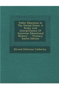 Public Education in the United States: A Study and Interpretation of American Educational History...
