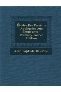 Etudes Des Passions Appliquees Aux Beaux-Arts - Primary Source Edition