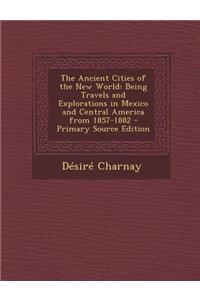 The Ancient Cities of the New World: Being Travels and Explorations in Mexico and Central America from 1857-1882 - Primary Source Edition