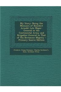 My Story: Being the Memoirs of Benedict Arnold: Late Major-General in the Continental Army and Brigadier-General in That of His