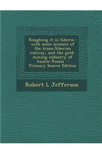 Roughing It in Siberia: With Some Account of the Trans-Siberian Railway, and the Gold-Mining Industry of Asiatic Russia - Primary Source Editi