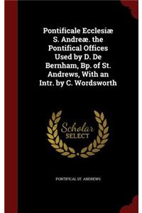 Pontificale Ecclesiæ S. Andreæ. the Pontifical Offices Used by D. de Bernham, Bp. of St. Andrews, with an Intr. by C. Wordsworth