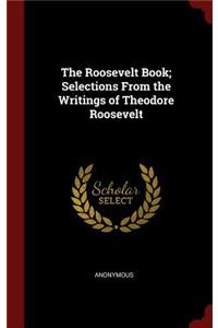 The Roosevelt Book; Selections from the Writings of Theodore Roosevelt