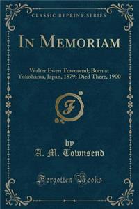 In Memoriam: Walter Ewen Townsend; Born at Yokohama, Japan, 1879; Died There, 1900 (Classic Reprint)