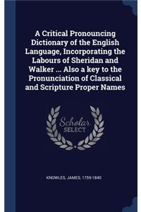 A Critical Pronouncing Dictionary of the English Language, Incorporating the Labours of Sheridan and Walker ... Also a key to the Pronunciation of Classical and Scripture Proper Names
