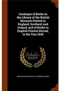 Catalogue of Books in the Library of the British Museum Printed in England, Scotland, and Ireland, and of Books in English Printed Abroad, to the Year 1640