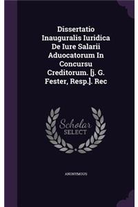 Dissertatio Inauguralis Iuridica de Iure Salarii Aduocatorum in Concursu Creditorum. [J. G. Fester, Resp.]. Rec