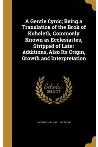 A Gentle Cynic; Being a Translation of the Book of Koheleth, Commonly Known as Ecclesiastes, Stripped of Later Additions, Also Its Origin, Growth and Interpretation