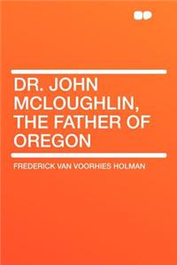 Dr. John McLoughlin, the Father of Oregon