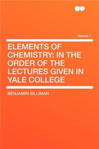 Elements of Chemistry: In the Order of the Lectures Given in Yale College Volume 1
