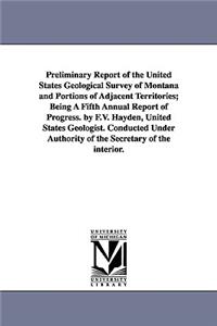 Preliminary Report of the United States Geological Survey of Montana and Portions of Adjacent Territories; Being a Fifth Annual Report of Progress. by
