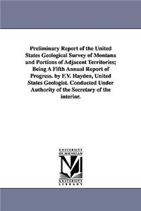 Preliminary Report of the United States Geological Survey of Montana and Portions of Adjacent Territories; Being a Fifth Annual Report of Progress. by
