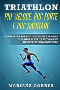 TRIATHLON PIU' VELOCE, PIU' FORTE e PIU' SALUTARE: GUIDA SULLA FORZA E SULL'ALIMENTAZIONE DI 30 GIORNI PER TRASFORMARSI IN Un TRIATLETA COMPLETO