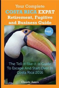 Your Complete Costa Rica Expat Retirement Fugitive and Business Guide: The Tell-It-Like-It-Is Guide to Escape and Start Over in Costa Rica